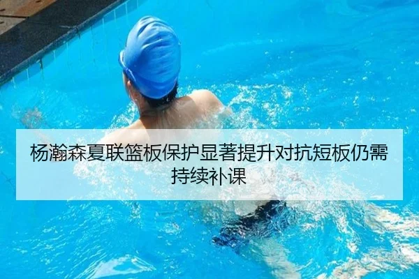 杨瀚森夏联篮板保护显著提升对抗短板仍需持续补课