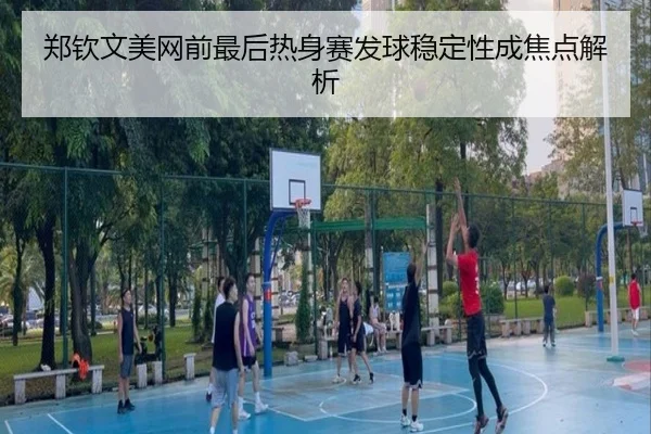 郑钦文美网前最后热身赛发球稳定性成焦点解析