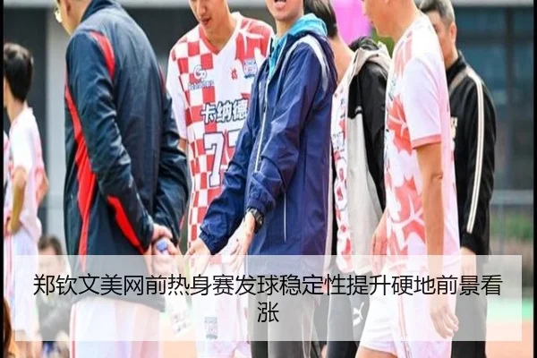 郑钦文美网前热身赛发球稳定性提升硬地前景看涨