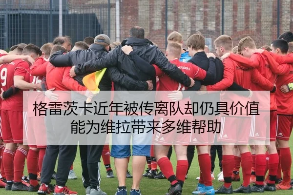 格雷茨卡近年被传离队却仍具价值 能为维拉带来多维帮助